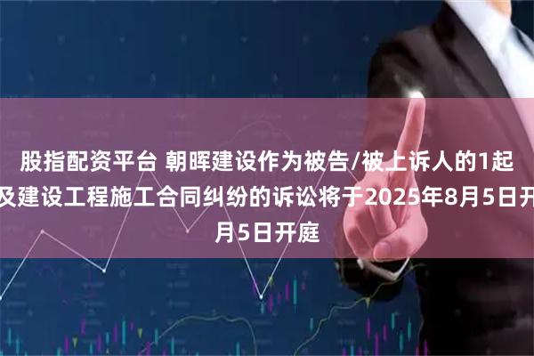 股指配资平台 朝晖建设作为被告/被上诉人的1起涉及建设工程施工合同纠纷的诉讼将于2025年8月5日开庭