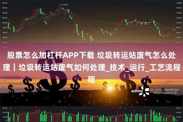 股票怎么加杠杆APP下载 垃圾转运站废气怎么处理|垃圾转运站废气如何处理_技术_运行_工艺流程