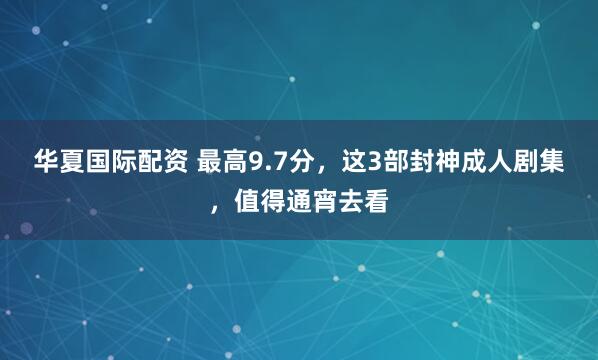 华夏国际配资 最高9.7分，这3部封神成人剧集，值得通宵去看