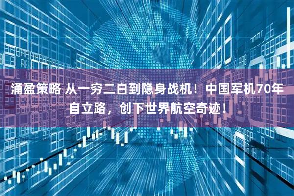 涌盈策略 从一穷二白到隐身战机！中国军机70年自立路，创下世界航空奇迹！