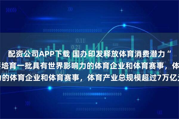 配资公司APP下载 国办印发释放体育消费潜力“20条” 到2030年,要培育一批具有世界影响力的体育企业和体育赛事,体育产业总规模超过7万亿元