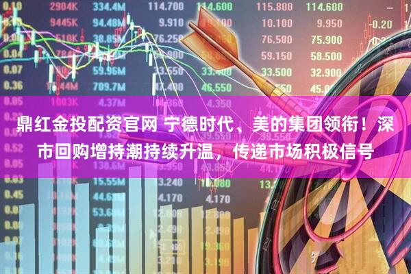 鼎红金投配资官网 宁德时代、美的集团领衔！深市回购增持潮持续升温，传递市场积极信号