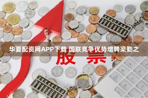 华夏配资网APP下载 国联竞争优势增聘梁勤之