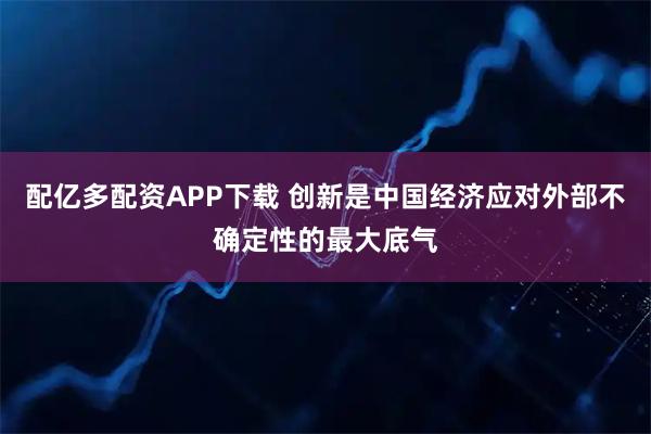 配亿多配资APP下载 创新是中国经济应对外部不确定性的最大底气