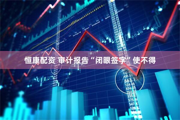 恒康配资 审计报告“闭眼签字”使不得
