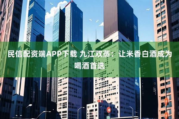 民信配资端APP下载 九江双蒸:让米香白酒成为喝酒首选